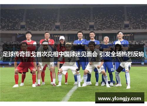 足球传奇菲戈首次亮相中国球迷见面会 引发全场热烈反响