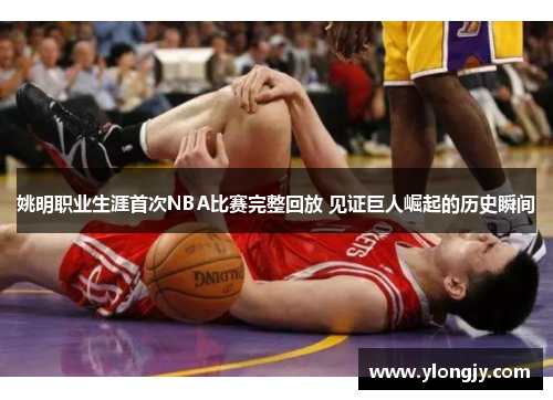姚明职业生涯首次NBA比赛完整回放 见证巨人崛起的历史瞬间