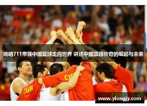 姚明711带领中国篮球走向世界 讲述中国篮球传奇的崛起与未来