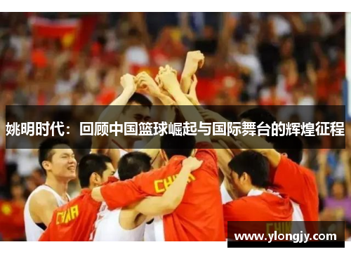 姚明时代：回顾中国篮球崛起与国际舞台的辉煌征程