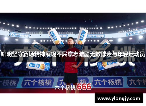 姚明坚守赛场精神展现不屈意志激励无数球迷与年轻运动员