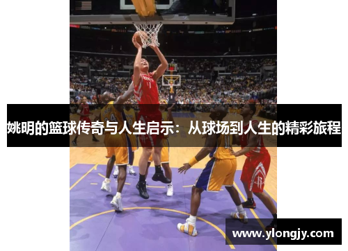 姚明的篮球传奇与人生启示：从球场到人生的精彩旅程
