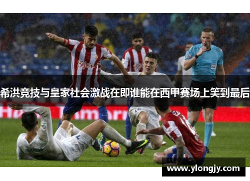 希洪竞技与皇家社会激战在即谁能在西甲赛场上笑到最后