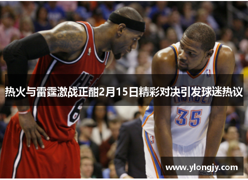 热火与雷霆激战正酣2月15日精彩对决引发球迷热议