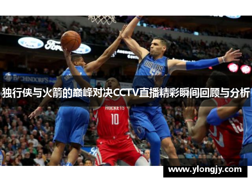 独行侠与火箭的巅峰对决CCTV直播精彩瞬间回顾与分析